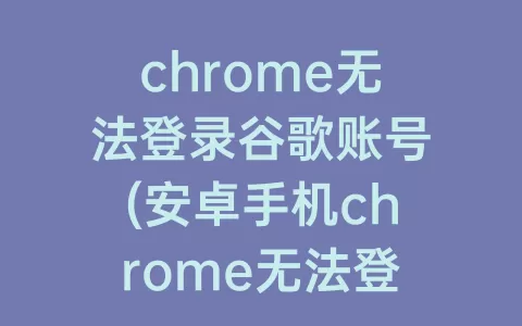 chrome无法登录谷歌账号(安卓手机chrome无法登录谷歌账号)
