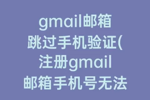 gmail邮箱跳过手机验证(注册gmail邮箱手机号无法验证)