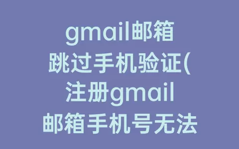 gmail邮箱跳过手机验证(注册gmail邮箱手机号无法验证)