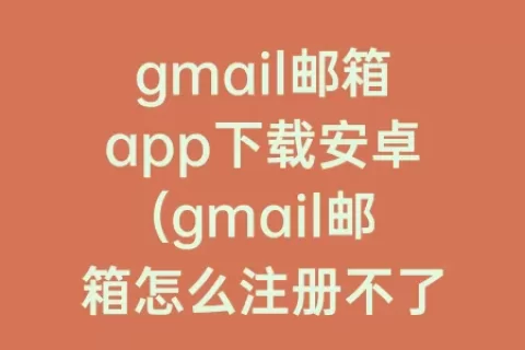 gmail邮箱app下载安卓(gmail邮箱怎么注册不了安卓)