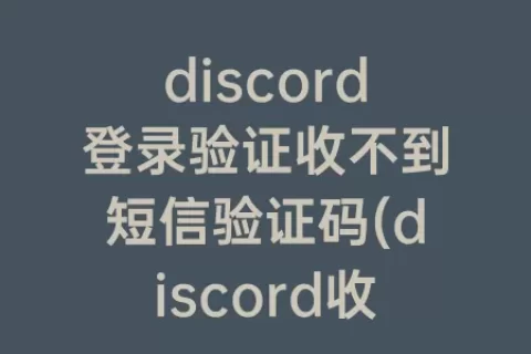 discord登录验证收不到短信验证码(discord收不到手机验证)