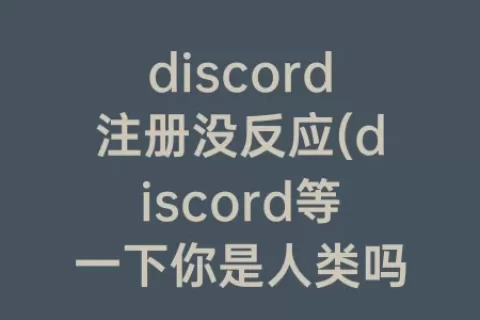 discord注册没反应(discord等一下你是人类吗刘没反应了)