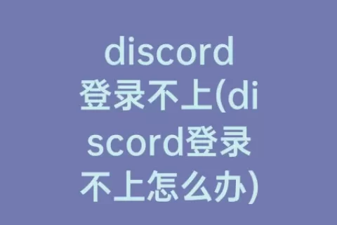 discord登录不上(discord登录不上怎么办)