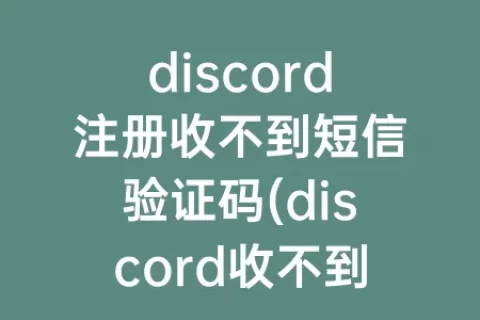 discord注册收不到短信验证码(discord收不到短信验证码怎么办)