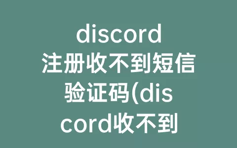 discord注册收不到短信验证码(discord收不到短信验证码怎么办)