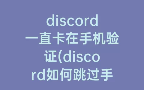 discord一直卡在手机验证(discord如何跳过手机验证)