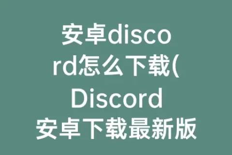 安卓discord怎么下载(Discord安卓下载最新版本)