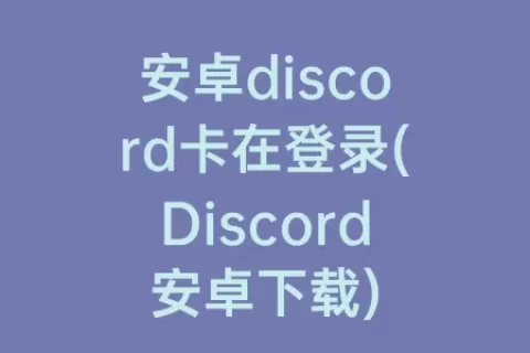 安卓discord卡在登录(Discord安卓下载)