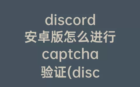 discord安卓版怎么进行captcha验证(discord安卓版下载)