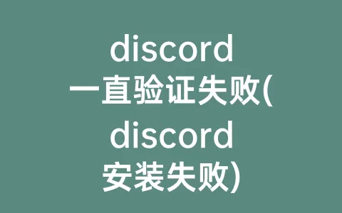 discord一直验证失败(discord安装失败)