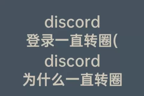 discord登录一直转圈(discord为什么一直转圈)