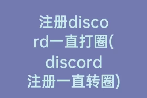 注册discord一直打圈(discord注册一直转圈)