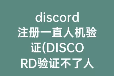 discord注册一直人机验证(DISCORD验证不了人机)