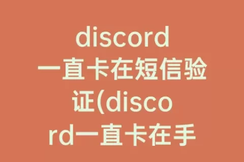discord一直卡在短信验证(discord一直卡在手机验证)
