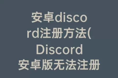 安卓discord注册方法(Discord安卓版无法注册)