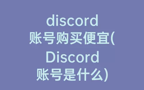 discord账号购买便宜(Discord账号是什么)