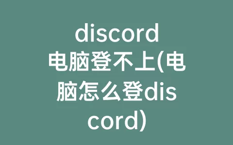 discord电脑登不上(电脑怎么登discord)