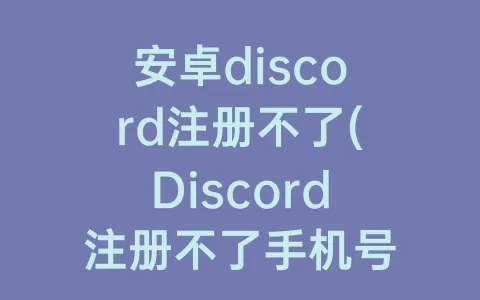 安卓discord注册不了(Discord注册不了手机号)