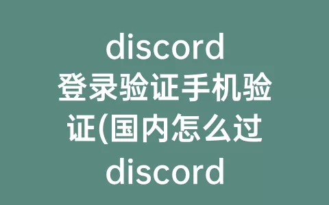 discord登录验证手机验证(国内怎么过discord手机验证)