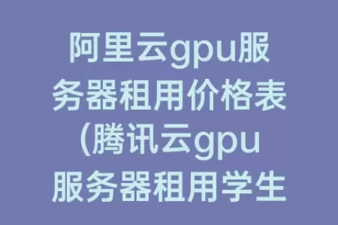阿里云gpu服务器租用价格表(腾讯云gpu服务器租用学生)