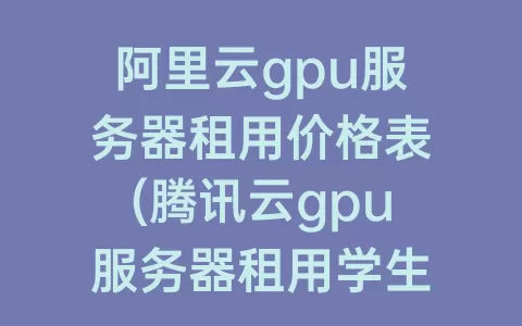 阿里云gpu服务器租用价格表(腾讯云gpu服务器租用学生)