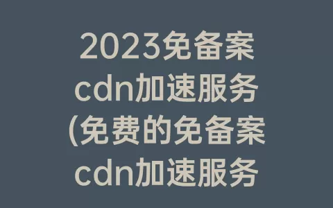 2023免备案cdn服务(免费的免备案cdn服务)