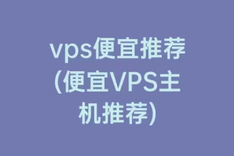 vps便宜推荐(便宜VPS主机推荐)
