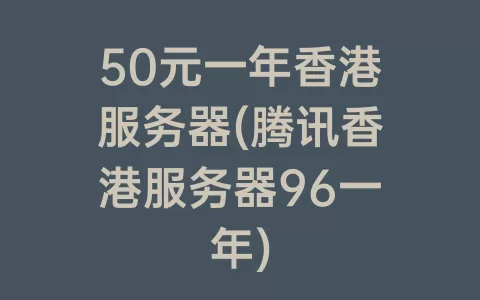 50元一年香港服务器(腾讯香港服务器96一年)