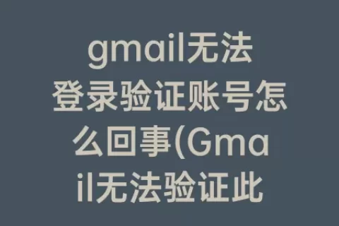 gmail无法登录验证账号怎么回事(Gmail无法验证此账号归您所有)