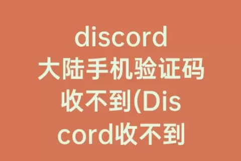 discord大陆手机验证码收不到(Discord收不到验证码)