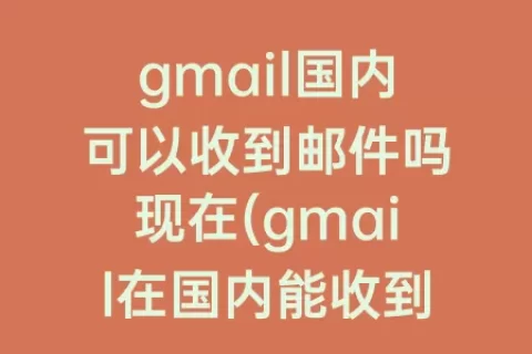 gmail国内可以收到邮件吗现在(gmail在国内能收到邮件吗)