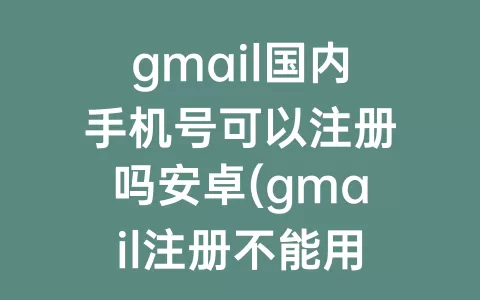 gmail国内手机号可以注册吗安卓(gmail注册不能用中国手机号)