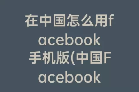 在中国怎么用facebook手机版(中国Facebook手机登录)