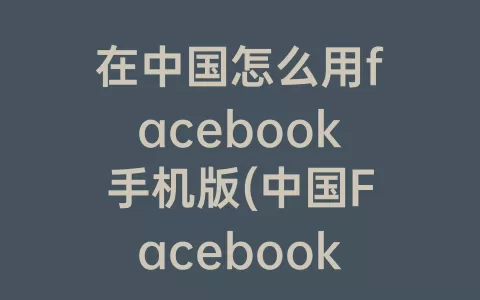 在中国怎么用facebook手机版(中国Facebook手机登录)