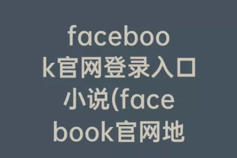 facebook官网登录入口小说(facebook官网地址)