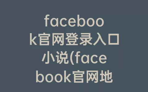 facebook官网登录入口小说(facebook官网地址)