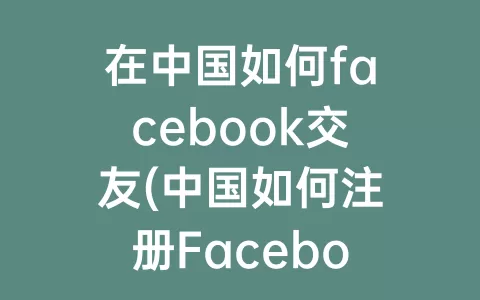 在中国如何facebook交友(中国如何注册Facebook)