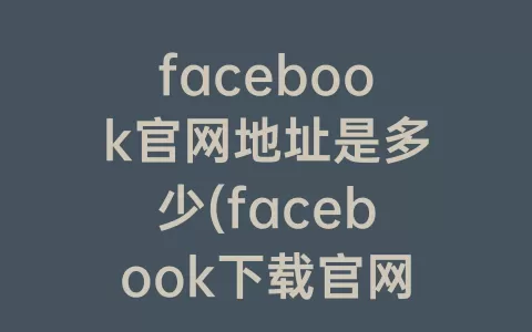 facebook官网地址是多少(facebook下载官网)