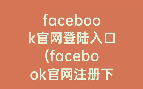 facebook官网登陆入口(facebook官网注册下载)
