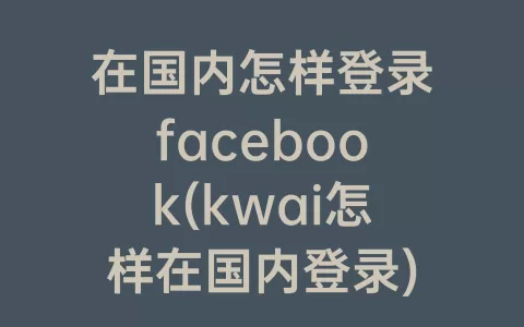 在国内怎样登录facebook(kwai怎样在国内登录)
