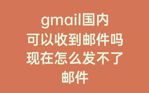 gmail国内可以收到邮件吗现在怎么发不了邮件