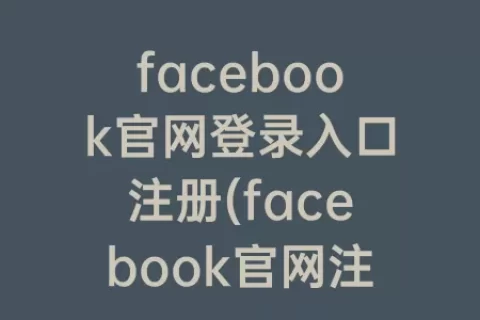 facebook官网登录入口注册(facebook官网注册下载)
