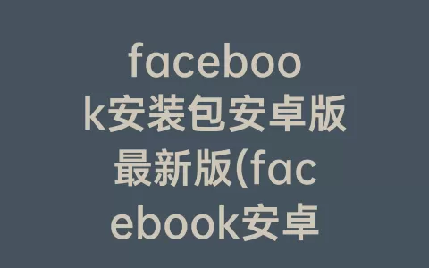 facebook安装包安卓版最新版(facebook安卓下载最新版2023)