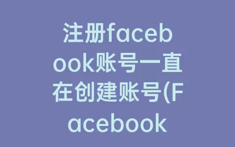 注册facebook账号一直在创建账号(Facebook账号创建不了)