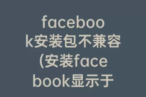 facebook安装包不兼容(安装facebook显示于手机不兼容)