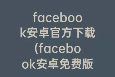 facebook安卓官方下载(facebook安卓免费版)