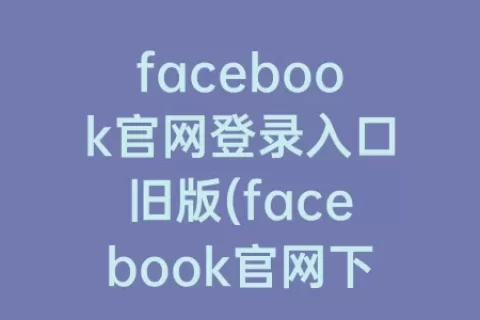 facebook官网登录入口旧版(facebook官网下载安装)