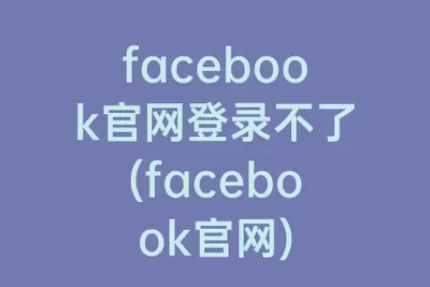 facebook官网登录不了(facebook官网)