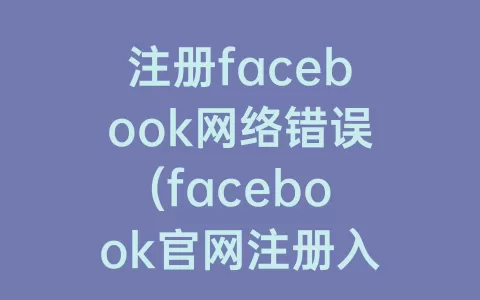 注册facebook网络错误(facebook官网注册入口)