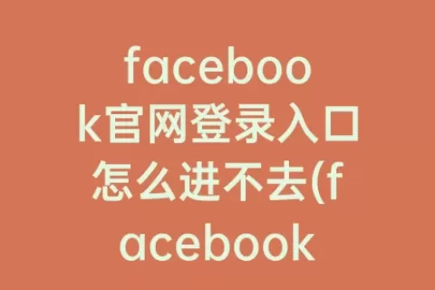 facebook官网登录入口怎么进不去(facebook官网下载中文版安卓)